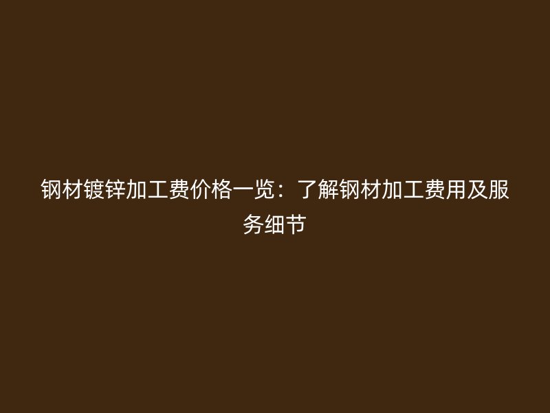 钢材镀锌加工费价格一览：了解钢材加工费用及服务细节