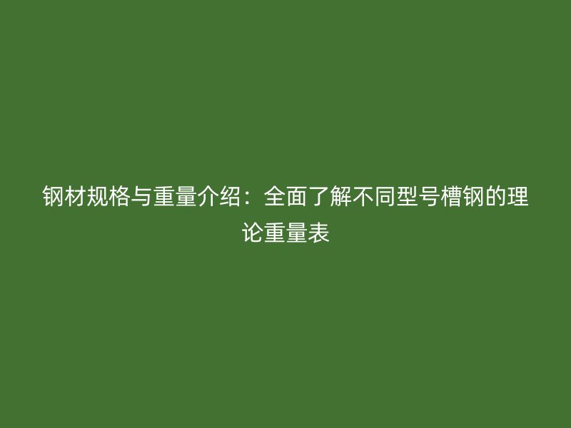 钢材规格与重量介绍：全面了解不同型号槽钢的理论重量表