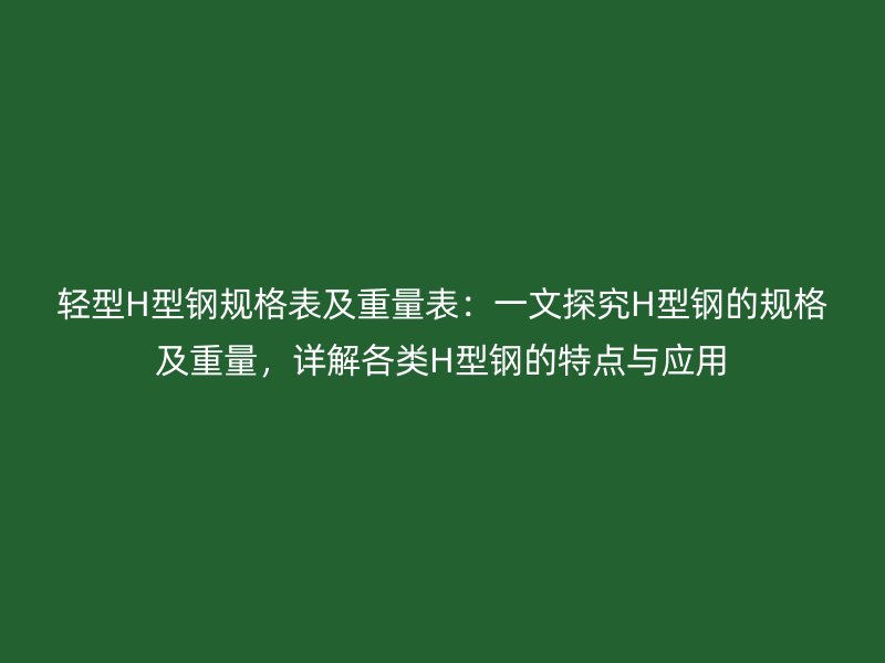 轻型H型钢规格表及重量表：一文探究H型钢的规格及重量，详解各类H型钢的特点与应用