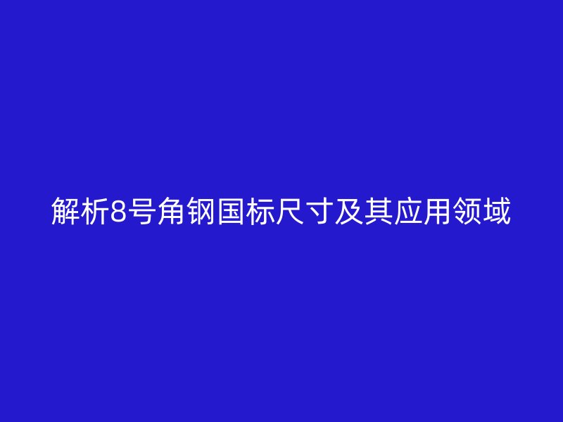 解析8号角钢国标尺寸及其应用领域