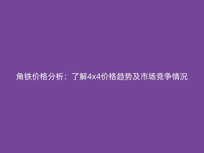 角铁价格分析：了解4x4价格趋势及市场竞争情况