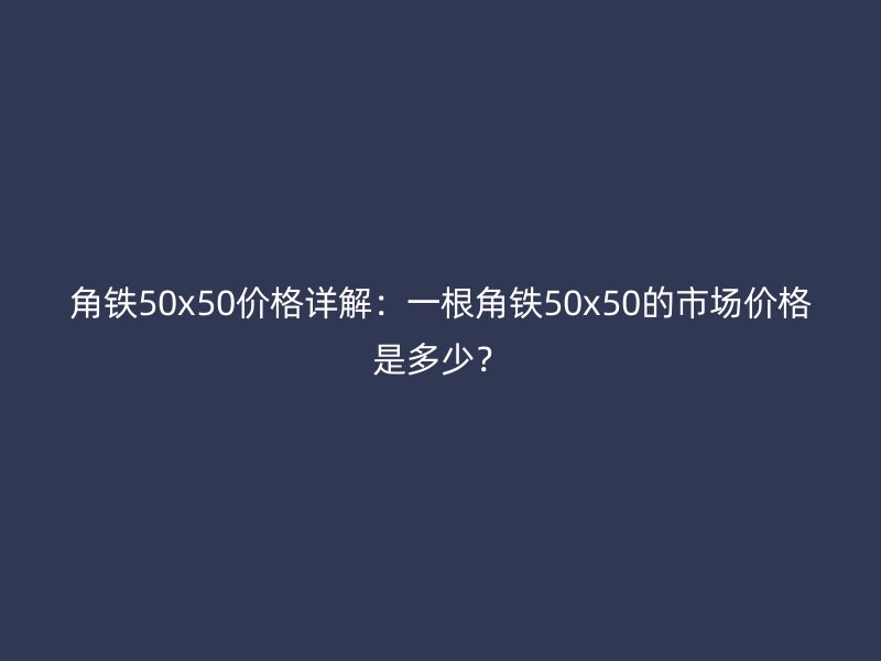 角铁50x50价格详解：一根角铁50x50的市场价格是多少？