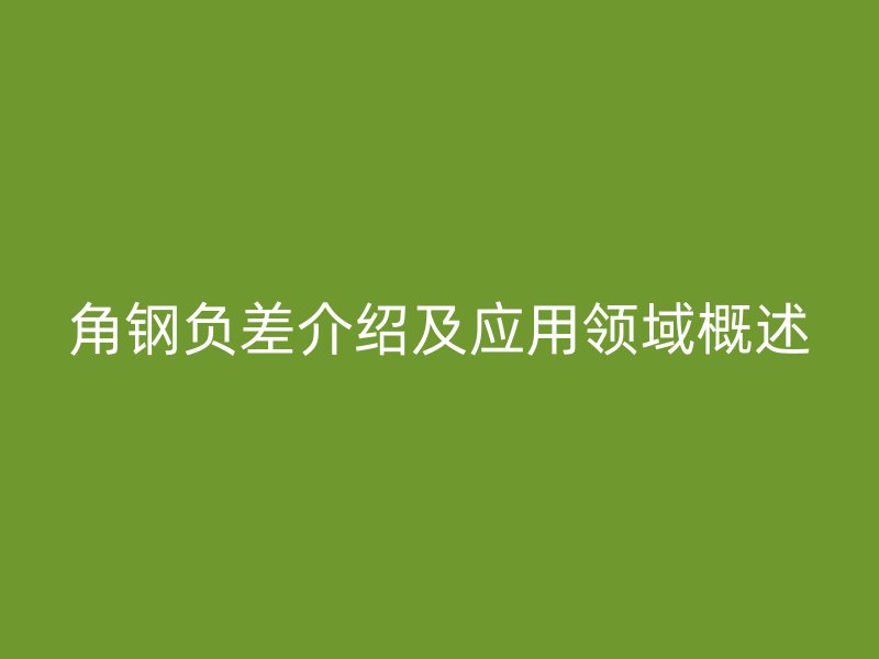 角钢负差介绍及应用领域概述
