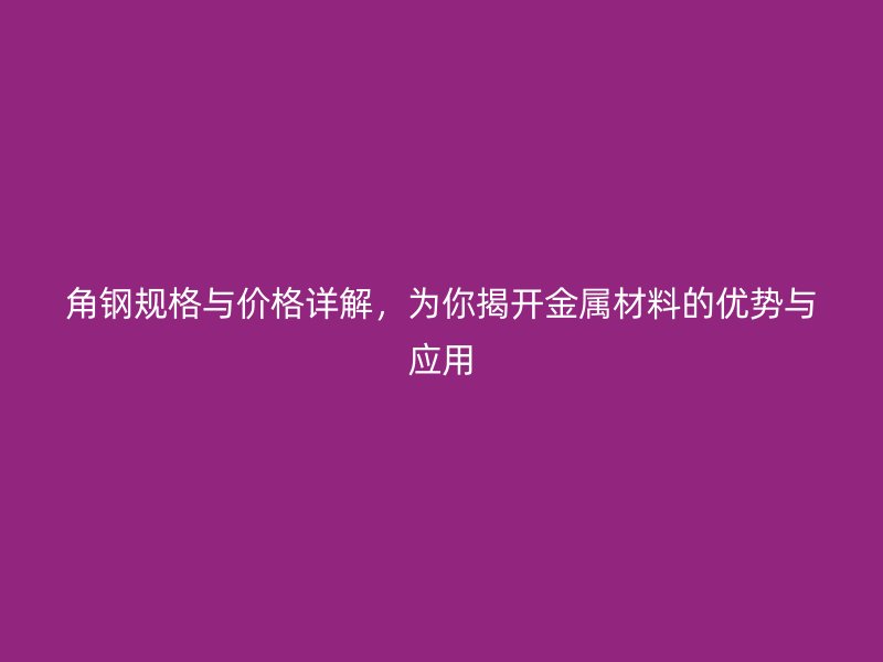 角钢规格与价格详解，为你揭开金属材料的优势与应用