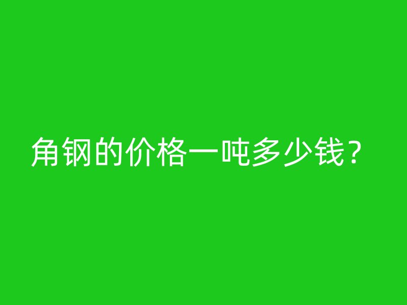角钢的价格一吨多少钱？