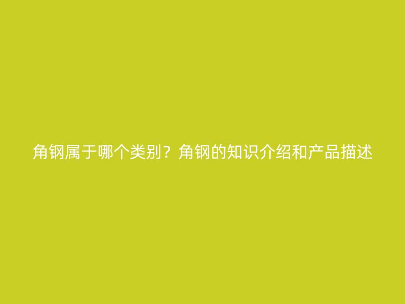 角钢属于哪个类别？角钢的知识介绍和产品描述