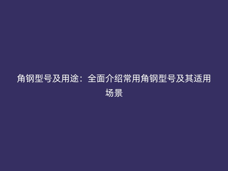 角钢型号及用途：全面介绍常用角钢型号及其适用场景