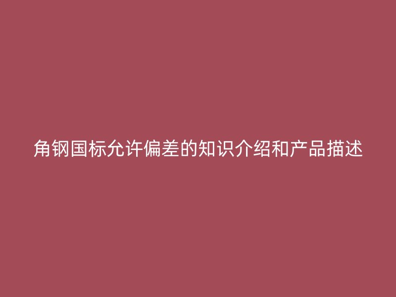 角钢国标允许偏差的知识介绍和产品描述