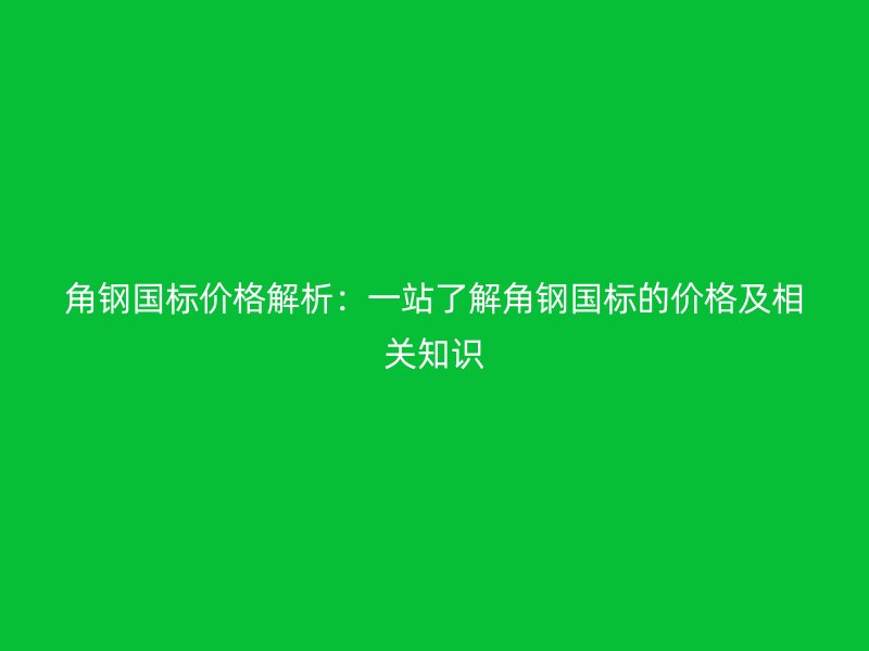 角钢国标价格解析：一站了解角钢国标的价格及相关知识