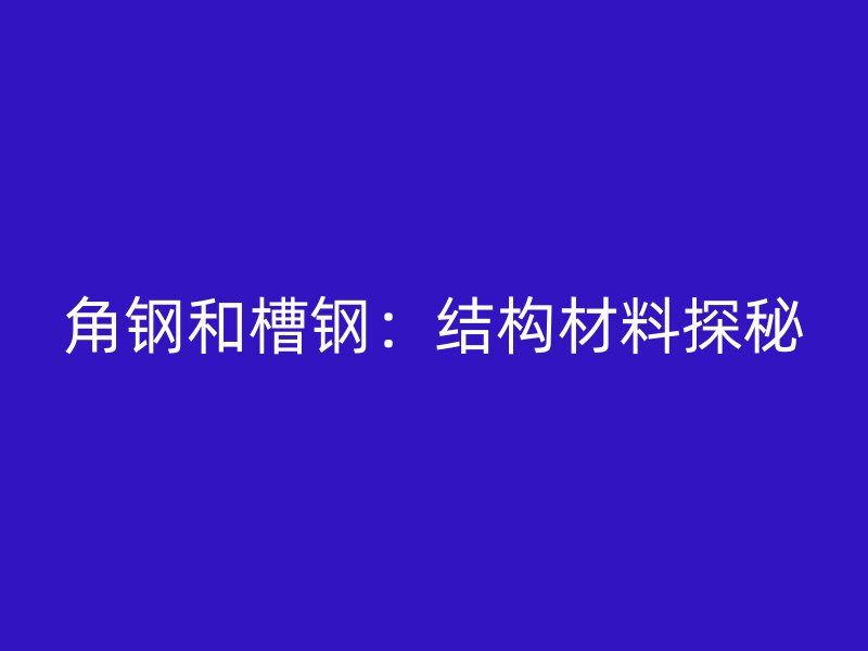 角钢和槽钢：结构材料探秘