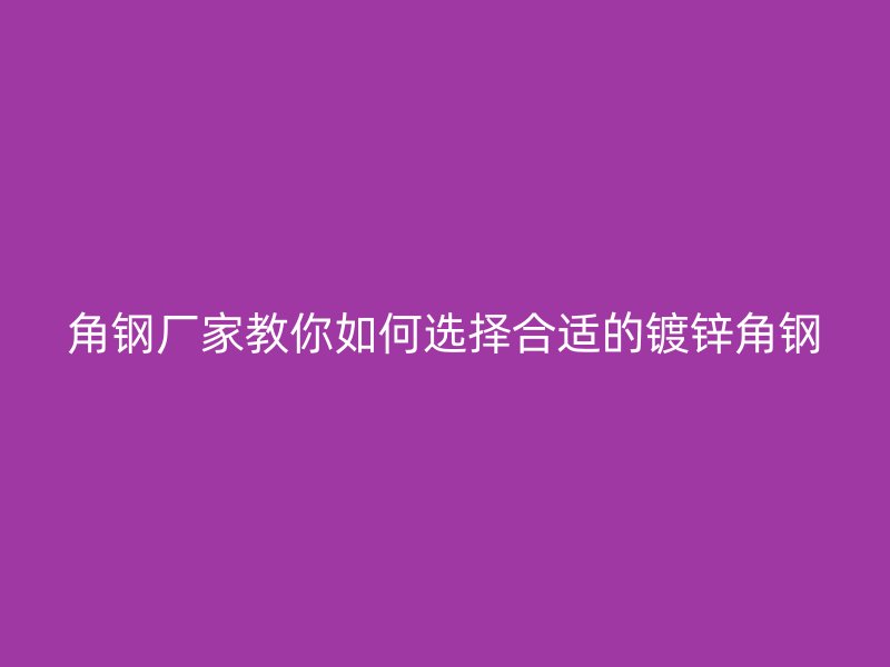 角钢厂家教你如何选择合适的镀锌角钢