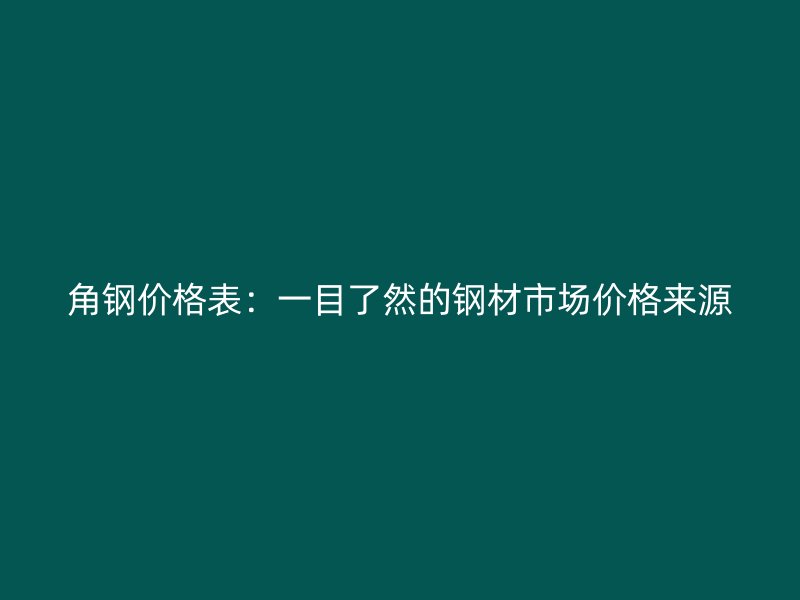 角钢价格表：一目了然的钢材市场价格来源