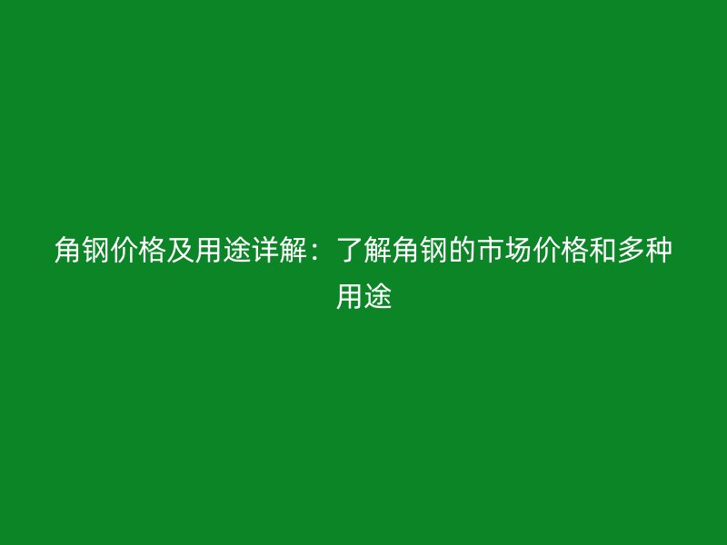 角钢价格及用途详解：了解角钢的市场价格和多种用途