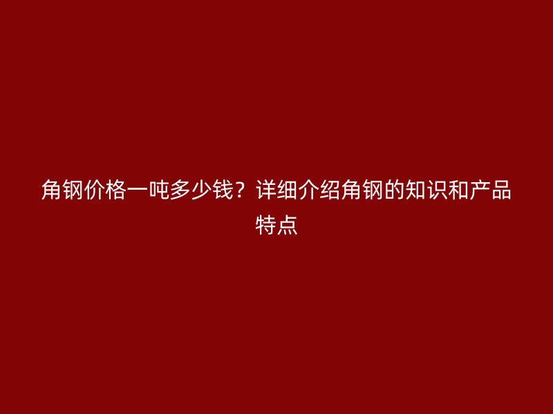 角钢价格一吨多少钱？详细介绍角钢的知识和产品特点