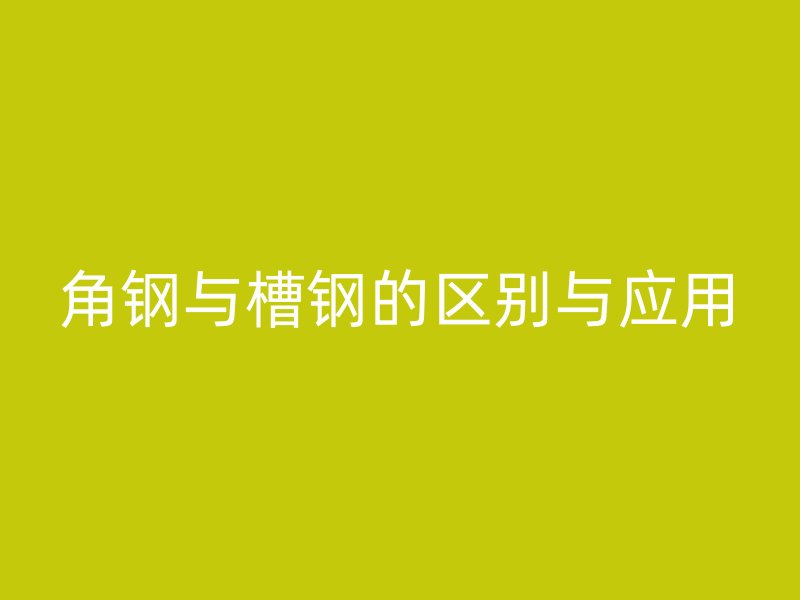 角钢与槽钢的区别与应用