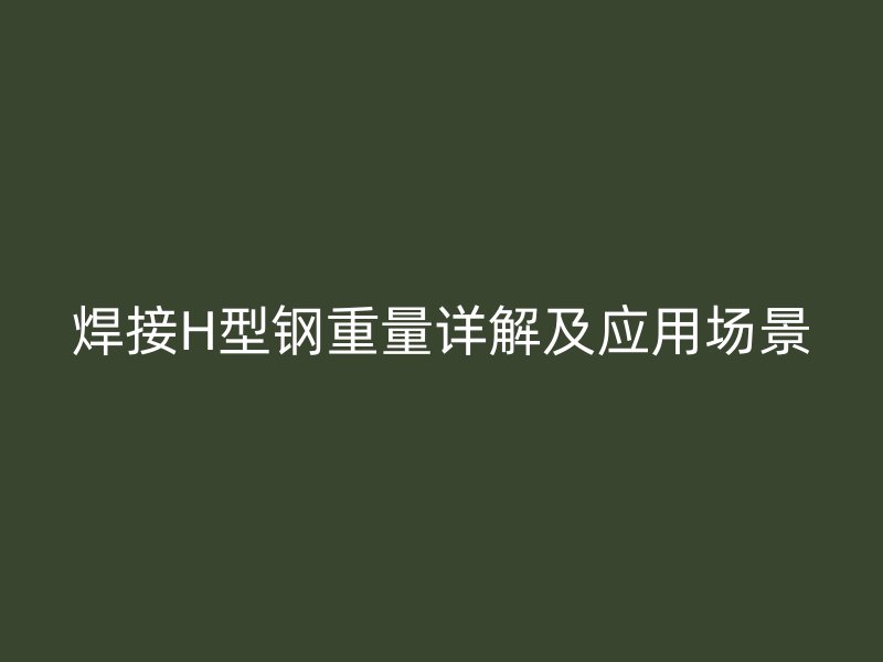 焊接H型钢重量详解及应用场景