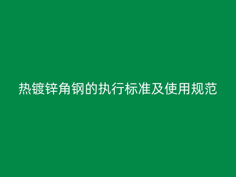 热镀锌角钢的执行标准及使用规范