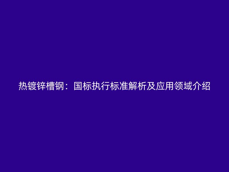 热镀锌槽钢：国标执行标准解析及应用领域介绍