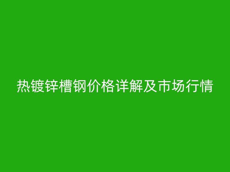 热镀锌槽钢价格详解及市场行情