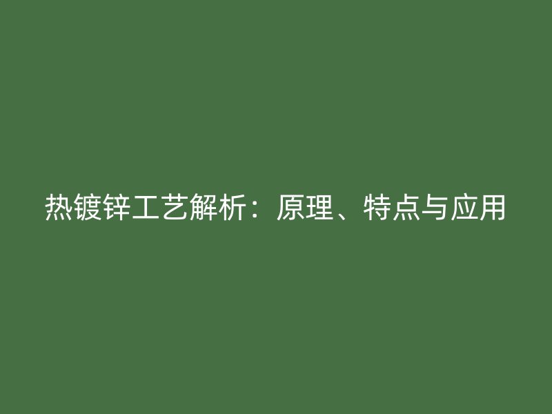 热镀锌工艺解析：原理、特点与应用