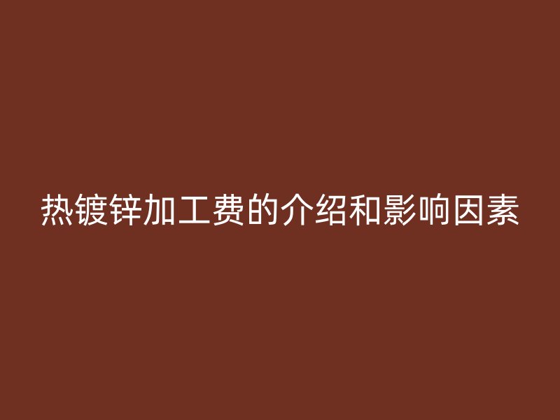 热镀锌加工费的介绍和影响因素