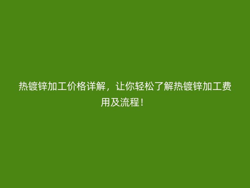 热镀锌加工价格详解，让你轻松了解热镀锌加工费用及流程！