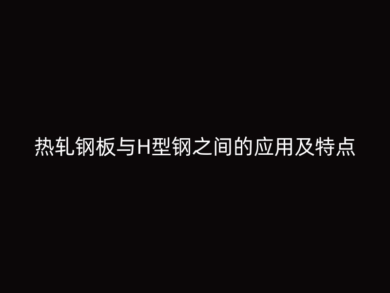 热轧钢板与H型钢之间的应用及特点