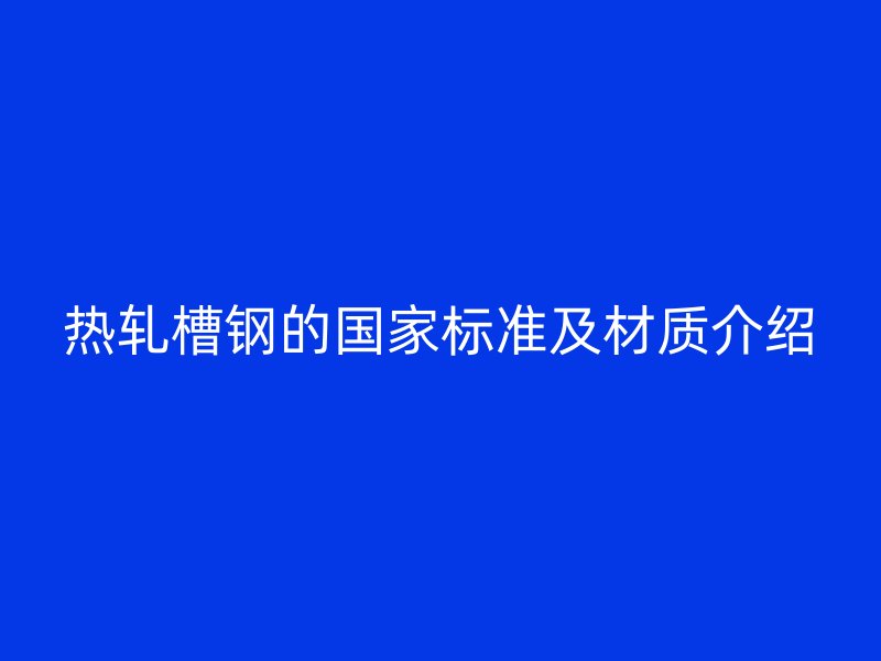 热轧槽钢的国家标准及材质介绍