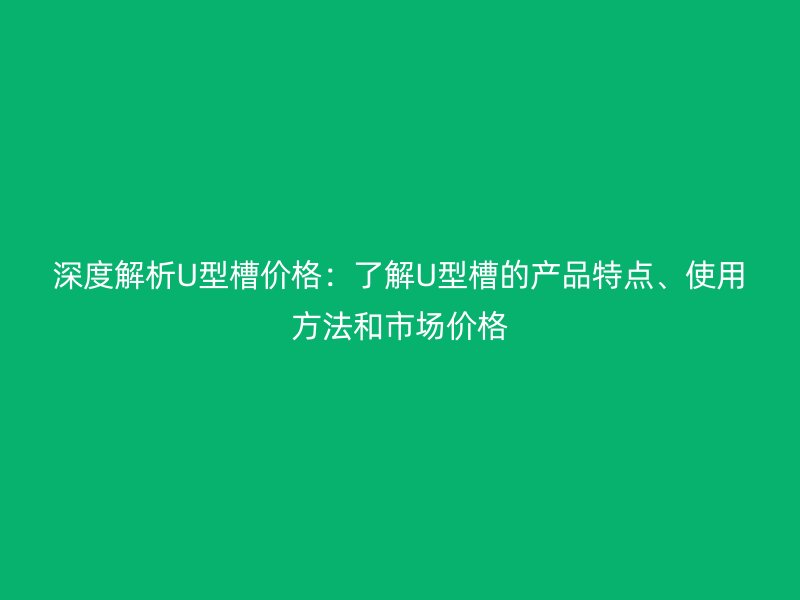 深度解析U型槽价格：了解U型槽的产品特点、使用方法和市场价格