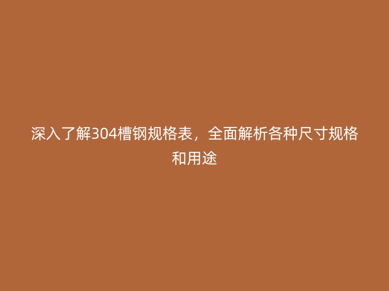 深入了解304槽钢规格表，全面解析各种尺寸规格和用途