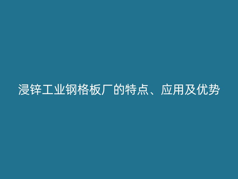 浸锌工业钢格板厂的特点、应用及优势