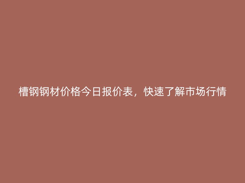 槽钢钢材价格今日报价表，快速了解市场行情