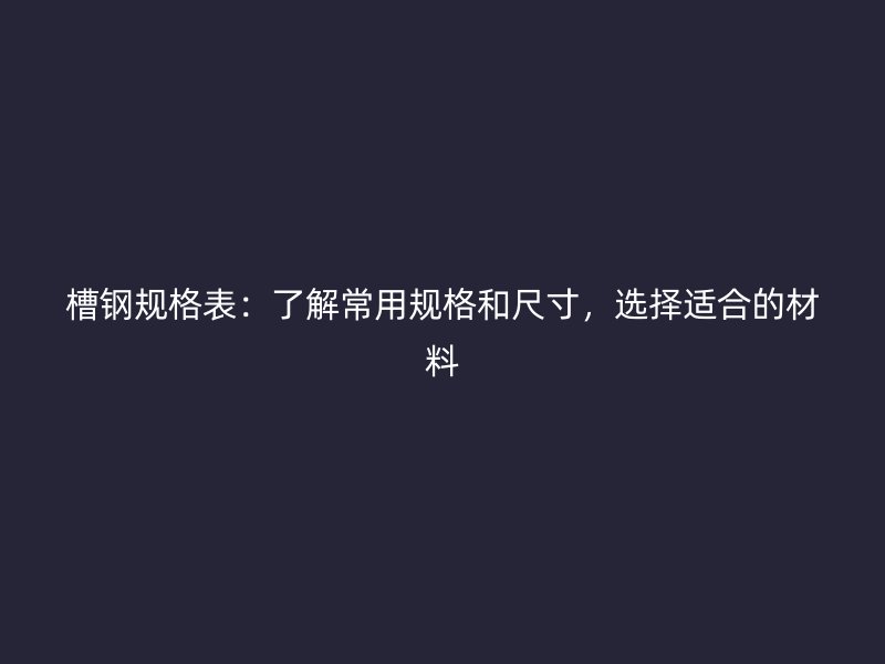 槽钢规格表：了解常用规格和尺寸，选择适合的材料