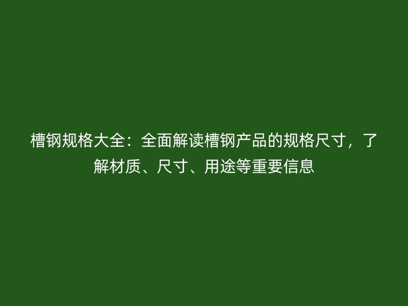 槽钢规格大全：全面解读槽钢产品的规格尺寸，了解材质、尺寸、用途等重要信息