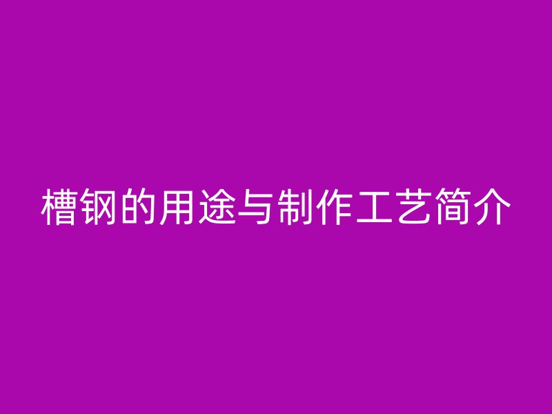 槽钢的用途与制作工艺简介
