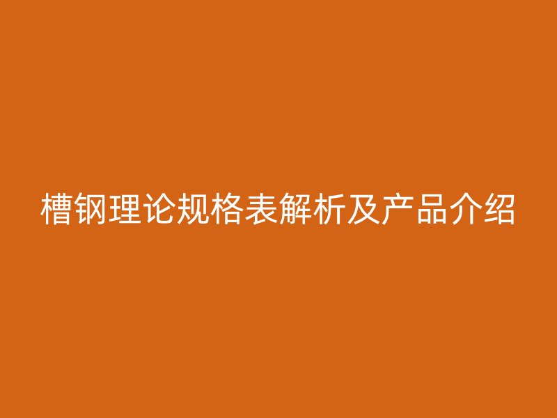 槽钢理论规格表解析及产品介绍