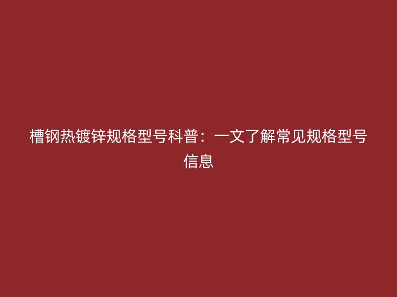 槽钢热镀锌规格型号科普：一文了解常见规格型号信息