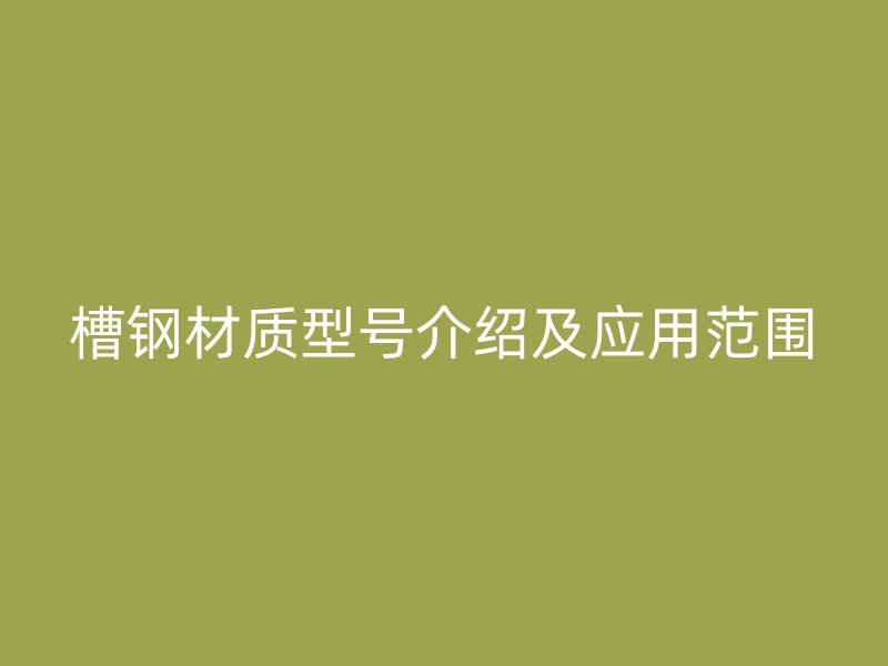 槽钢材质型号介绍及应用范围