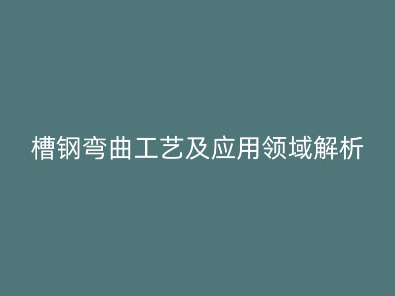 槽钢弯曲工艺及应用领域解析