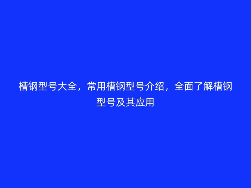 槽钢型号大全，常用槽钢型号介绍，全面了解槽钢型号及其应用