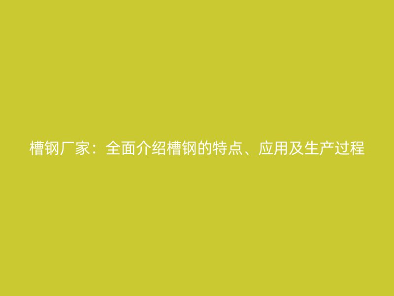 槽钢厂家：全面介绍槽钢的特点、应用及生产过程