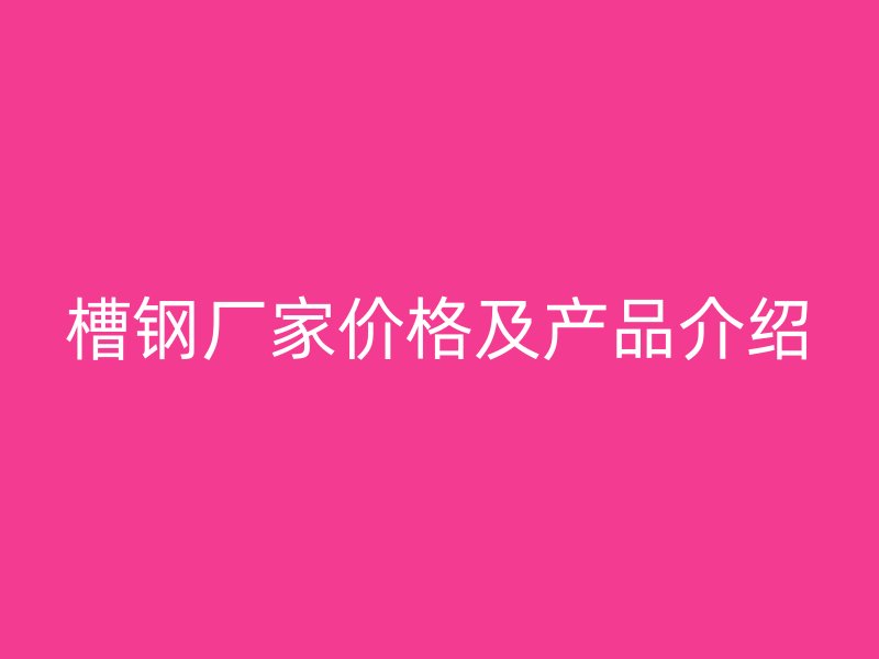 槽钢厂家价格及产品介绍