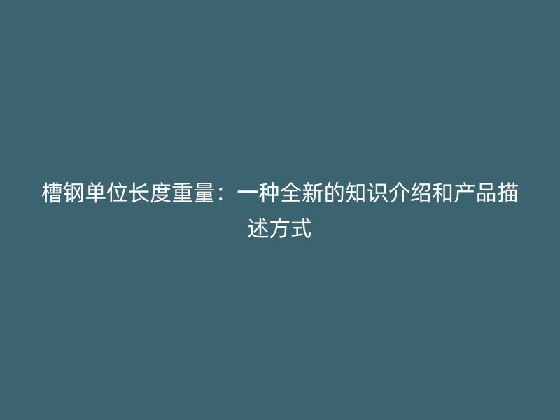 槽钢单位长度重量：一种全新的知识介绍和产品描述方式