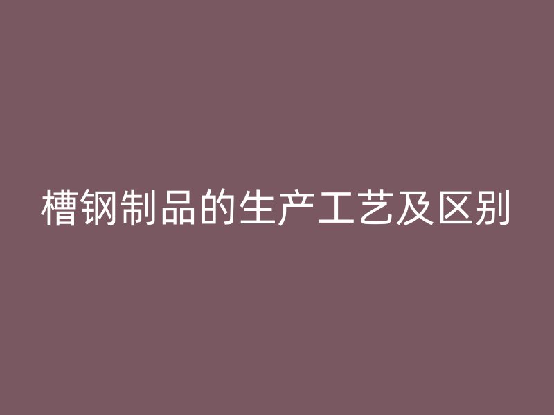 槽钢制品的生产工艺及区别