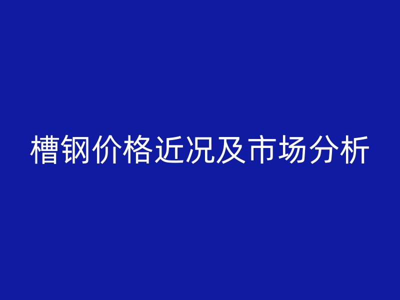 槽钢价格近况及市场分析