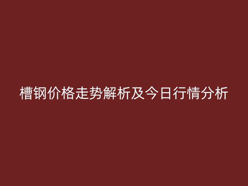 槽钢价格走势解析及今日行情分析
