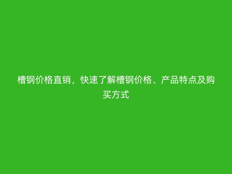 槽钢价格直销，快速了解槽钢价格、产品特点及购买方式