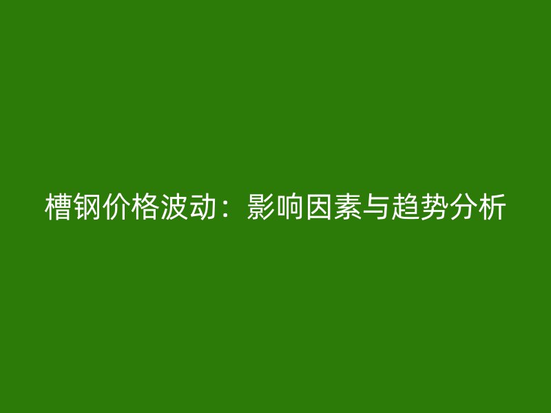 槽钢价格波动：影响因素与趋势分析