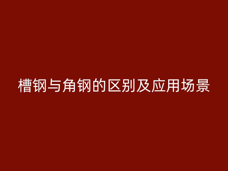 槽钢与角钢的区别及应用场景