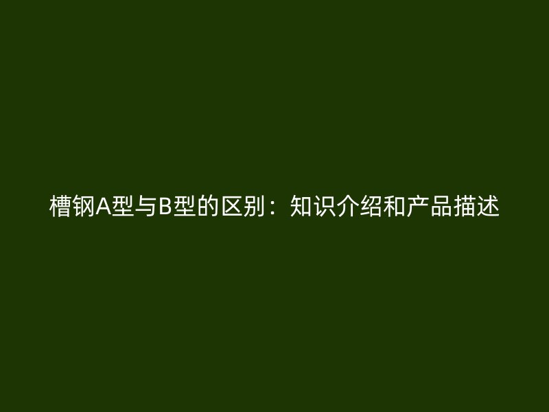 槽钢A型与B型的区别：知识介绍和产品描述